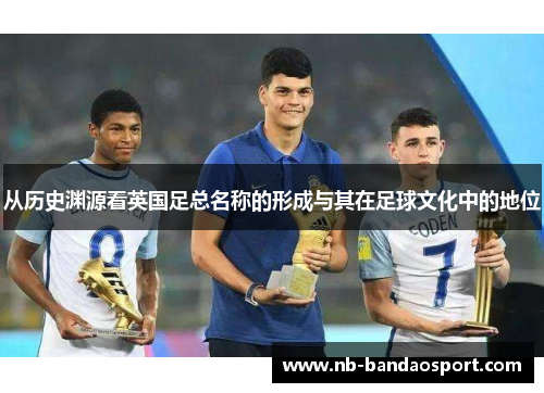 从历史渊源看英国足总名称的形成与其在足球文化中的地位