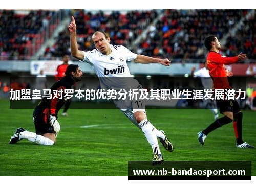 加盟皇马对罗本的优势分析及其职业生涯发展潜力