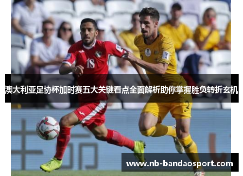 澳大利亚足协杯加时赛五大关键看点全面解析助你掌握胜负转折玄机