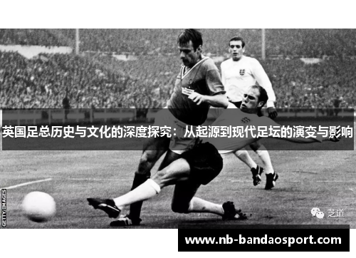 英国足总历史与文化的深度探究：从起源到现代足坛的演变与影响