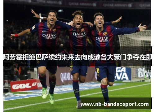 阿劳霍拒绝巴萨续约未来去向成谜各大豪门争夺在即