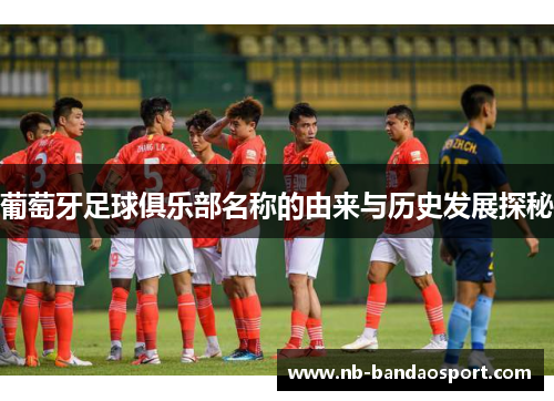 葡萄牙足球俱乐部名称的由来与历史发展探秘 葡萄牙足球俱乐部名称的由来与历史发展探秘
