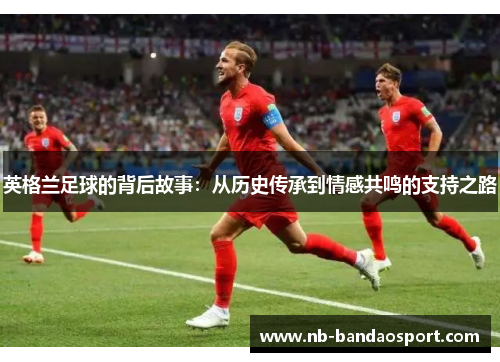 英格兰足球的背后故事:从历史传承到情感共鸣的支持之路 英格兰足球的背后故事:从历史传承到情感共鸣的支持之路