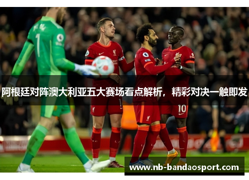 阿根廷对阵澳大利亚五大赛场看点解析,精彩对决一触即发 阿根廷对阵澳大利亚五大赛场看点解析,精彩对决一触即发