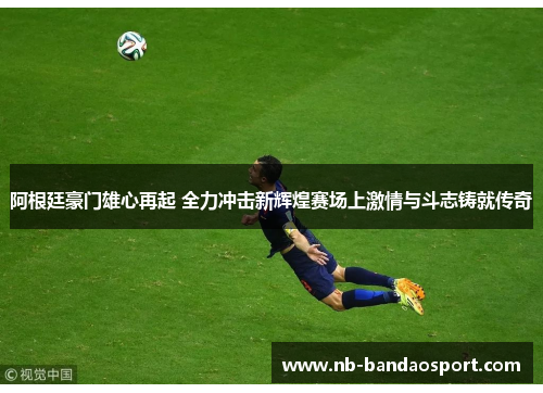 阿根廷豪门雄心再起 全力冲击新辉煌赛场上激情与斗志铸就传奇 阿根廷豪门雄心再起 全力冲击新辉煌赛场上激情与斗志铸就传奇