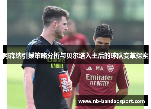 阿森纳引援策略分析与贝尔塔入主后的球队变革探索 阿森纳引援策略分析与贝尔塔入主后的球队变革探索