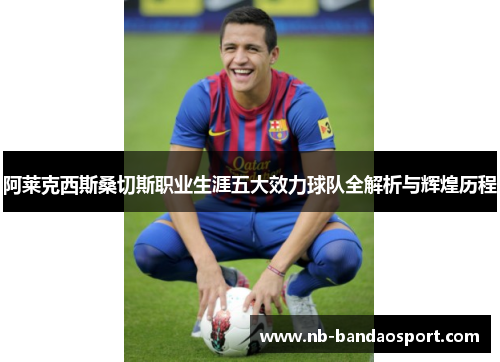 阿莱克西斯桑切斯职业生涯五大效力球队全解析与辉煌历程 阿莱克西斯桑切斯职业生涯五大效力球队全解析与辉煌历程