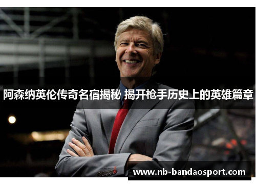阿森纳英伦传奇名宿揭秘 揭开枪手历史上的英雄篇章 阿森纳英伦传奇名宿揭秘 揭开枪手历史上的英雄篇章