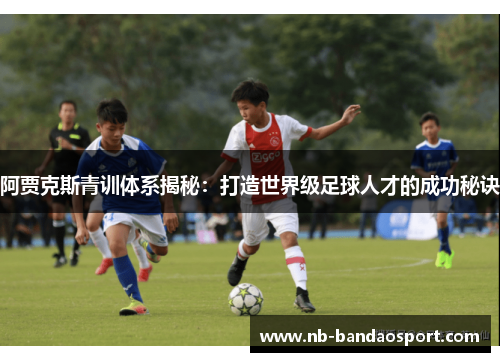 阿贾克斯青训体系揭秘:打造世界级足球人才的成功秘诀 阿贾克斯青训体系揭秘:打造世界级足球人才的成功秘诀