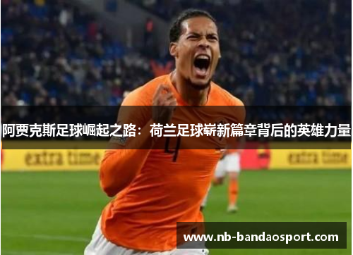 阿贾克斯足球崛起之路：荷兰足球崭新篇章背后的英雄力量