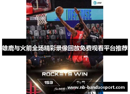雄鹿与火箭全场精彩录像回放免费观看平台推荐 雄鹿与火箭全场精彩录像回放免费观看平台推荐