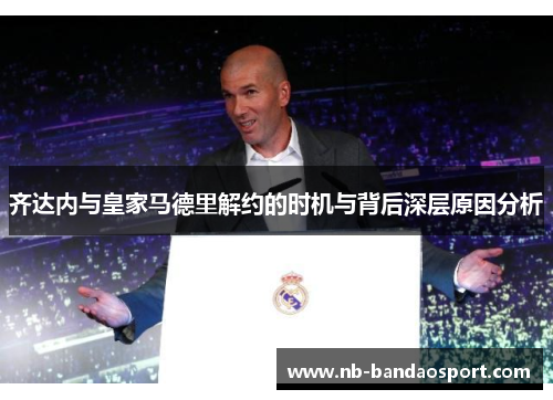 齐达内与皇家马德里解约的时机与背后深层原因分析