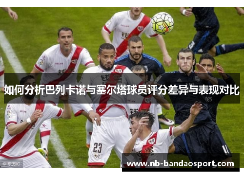 如何分析巴列卡诺与塞尔塔球员评分差异与表现对比 如何分析巴列卡诺与塞尔塔球员评分差异与表现对比