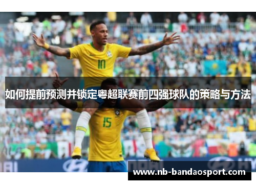 如何提前预测并锁定粤超联赛前四强球队的策略与方法