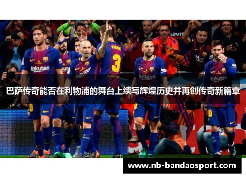 巴萨传奇能否在利物浦的舞台上续写辉煌历史并再创传奇新篇章