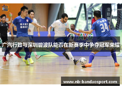 广汽行致与深圳碧波队能否在新赛季中争夺冠军荣耀