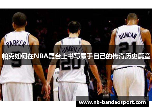 帕克如何在NBA舞台上书写属于自己的传奇历史篇章