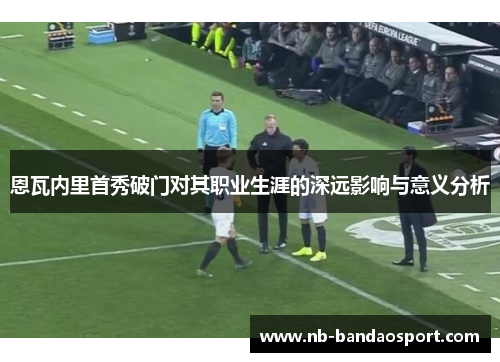 恩瓦内里首秀破门对其职业生涯的深远影响与意义分析